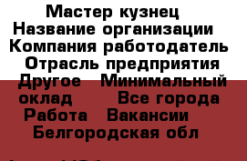 Мастер-кузнец › Название организации ­ Компания-работодатель › Отрасль предприятия ­ Другое › Минимальный оклад ­ 1 - Все города Работа » Вакансии   . Белгородская обл.